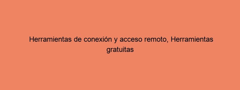 Herramientas De Conexión Y Acceso Remoto, Herramientas Gratuitas 