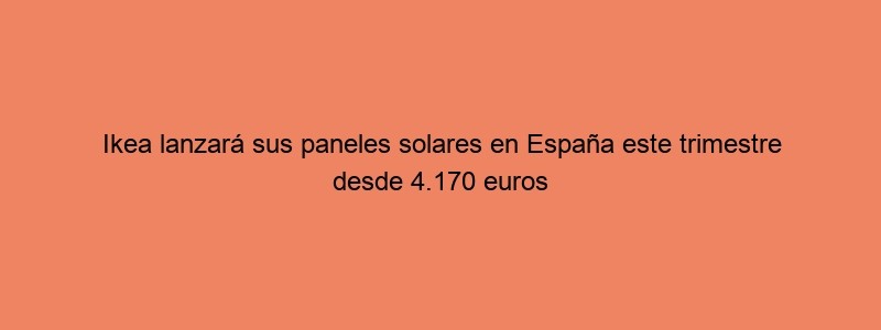 Ikea Lanzará Sus Paneles Solares En España Este Trimestre Desde 4.170 Euros