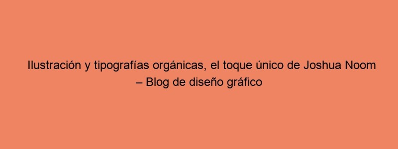 Ilustración Y Tipografías Orgánicas, El Toque único De Joshua Noom – Blog De Diseño Gráfico Y Creatividad