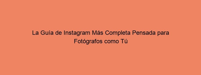 La Guía De Instagram Más Completa Pensada Para Fotógrafos Como Tú