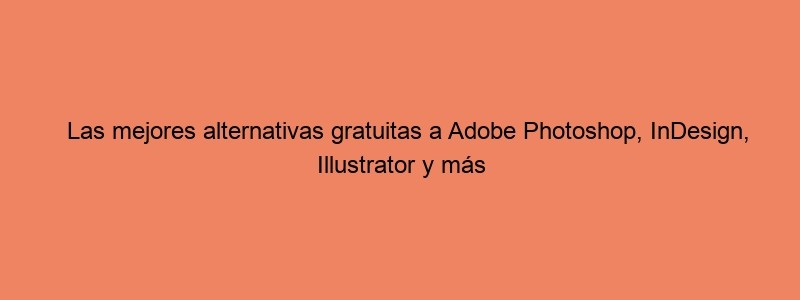 Las Mejores Alternativas Gratuitas A Adobe Photoshop, InDesign, Illustrator Y Más