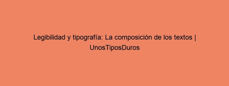 Legibilidad Y Tipografía: La Composición De Los Textos | UnosTiposDuros