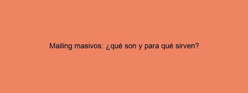 Mailing Masivos: ¿qué Son Y Para Qué Sirven?