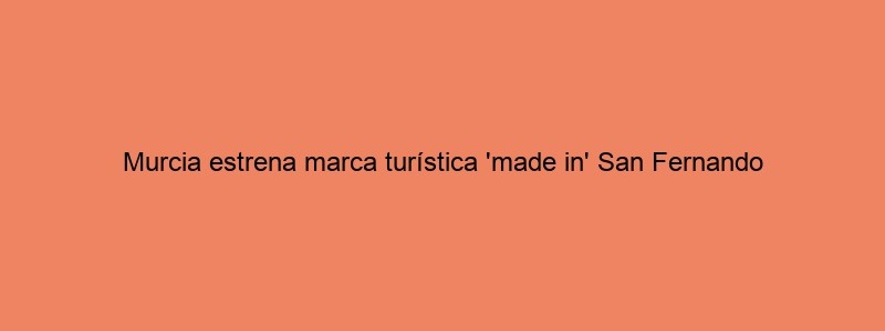 Murcia Estrena Marca Turística 'made In' San Fernando