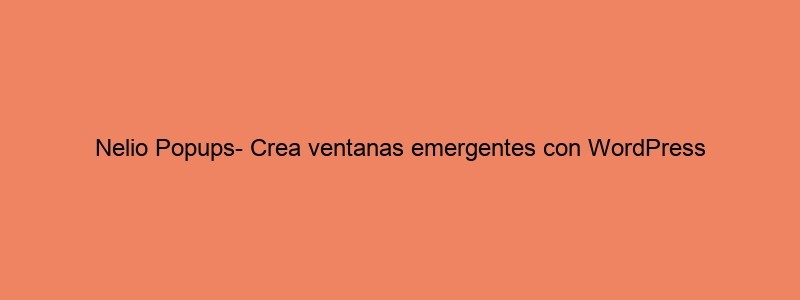 Nelio Popups Crea Ventanas Emergentes Con WordPress