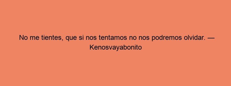 No Me Tientes, Que Si Nos Tentamos No Nos Podremos Olvidar. — Kenosvayabonito