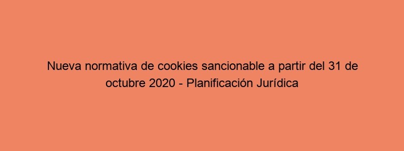 Nueva Normativa De Cookies Sancionable A Partir Del 31 De Octubre 2020 Planificación Jurídica