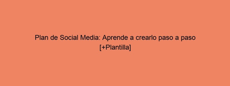 Plan De Social Media: Aprende A Crearlo Paso A Paso [+Plantilla]