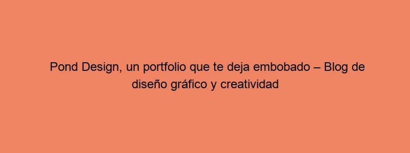 Pond Design, Un Portfolio Que Te Deja Embobado – Blog De Diseño Gráfico Y Creatividad