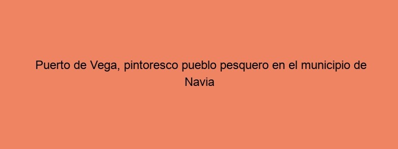 Puerto De Vega, Pintoresco Pueblo Pesquero En El Municipio De Navia