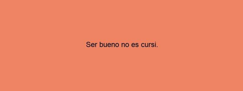 Ser Bueno No Es Cursi.