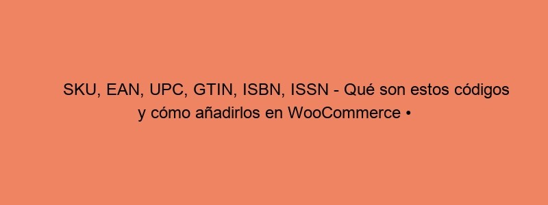 SKU, EAN, UPC, GTIN, ISBN, ISSN Qué Son Estos Códigos Y Cómo Añadirlos En WooCommerce • Ayuda WordPress