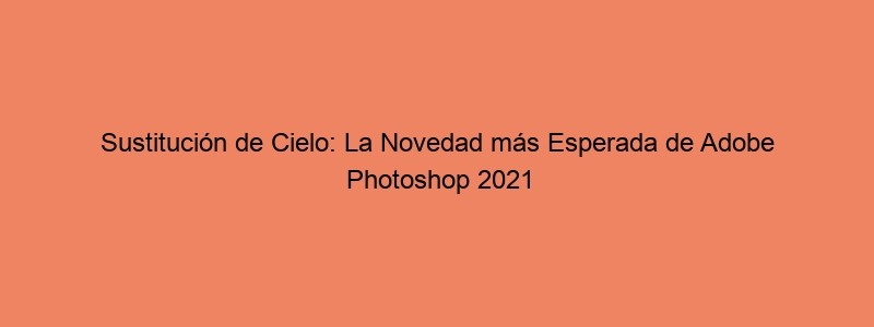Sustitución De Cielo: La Novedad Más Esperada De Adobe Photoshop 2021