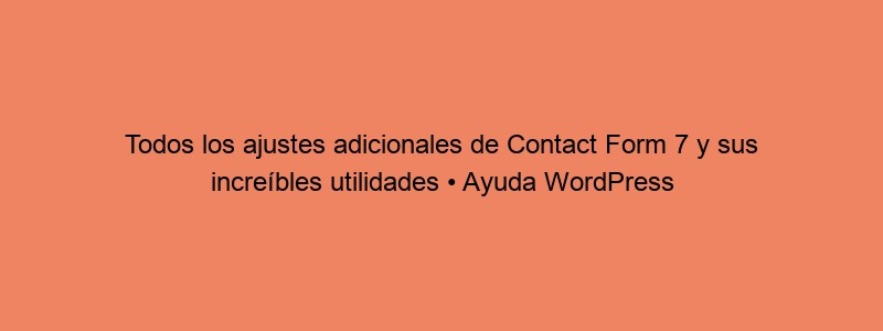 Todos Los Ajustes Adicionales De Contact Form 7 Y Sus Increíbles Utilidades • Ayuda WordPress