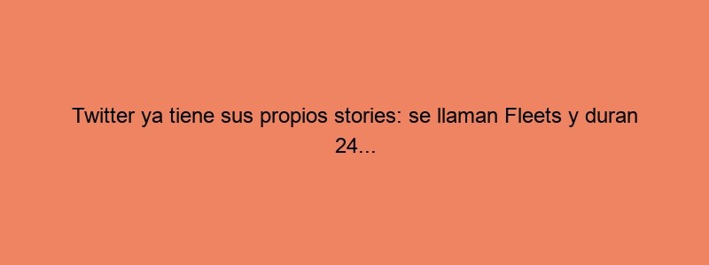 Twitter Ya Tiene Sus Propios Stories: Se Llaman Fleets Y Duran 24...