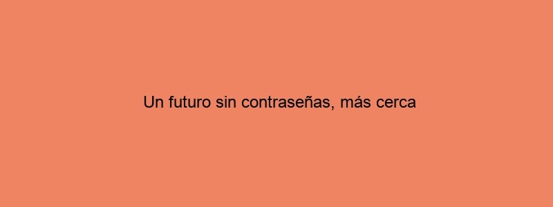 Un Futuro Sin Contraseñas, Más Cerca
