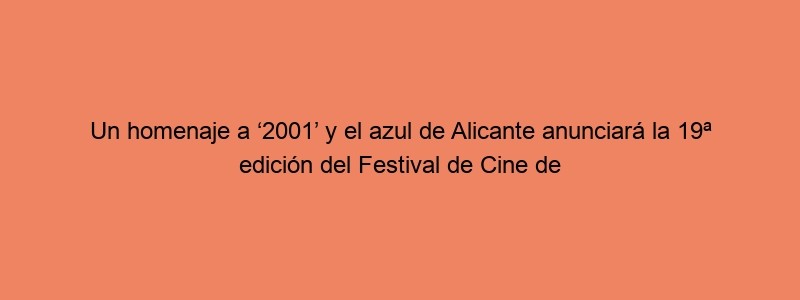 Un Homenaje A ‘2001’ Y El Azul De Alicante Anunciará La 19ª Edición Del Festival De Cine De Alicante La Guía GO!