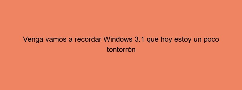 Venga Vamos A Recordar Windows 3.1 Que Hoy Estoy Un Poco Tontorrón