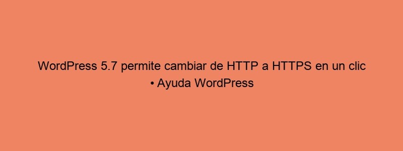 WordPress 5.7 Permite Cambiar De HTTP A HTTPS En Un Clic • Ayuda WordPress