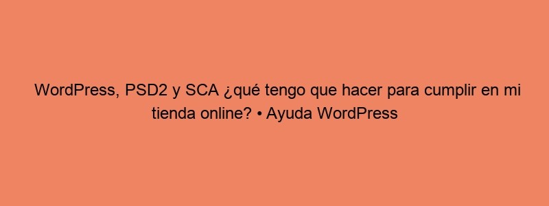 WordPress, PSD2 Y SCA ¿qué Tengo Que Hacer Para Cumplir En Mi Tienda Online? • Ayuda WordPress