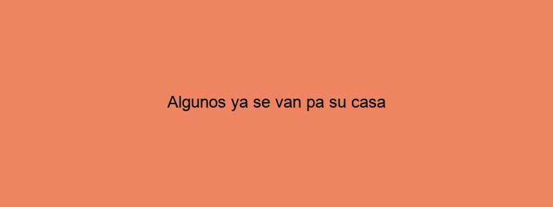 Algunos Ya Se Van Pa Su Casa
