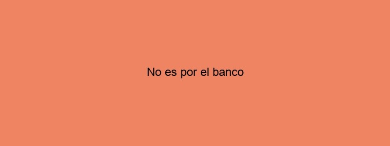 No Es Por El Banco