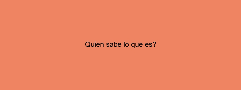 Quien Sabe Lo Que Es?