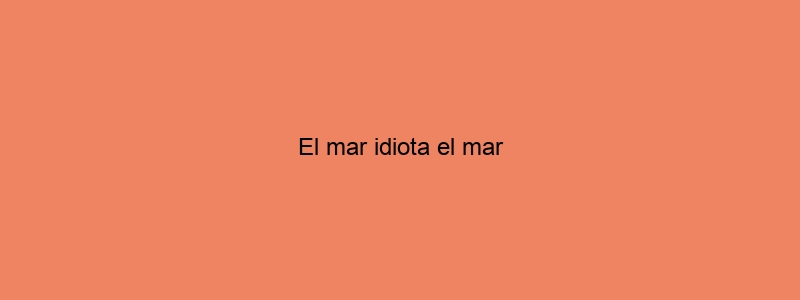 El Mar Idiota El Mar