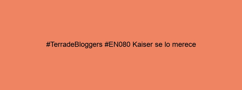 #TerradeBloggers #EN080 Kaiser Se Lo Merece