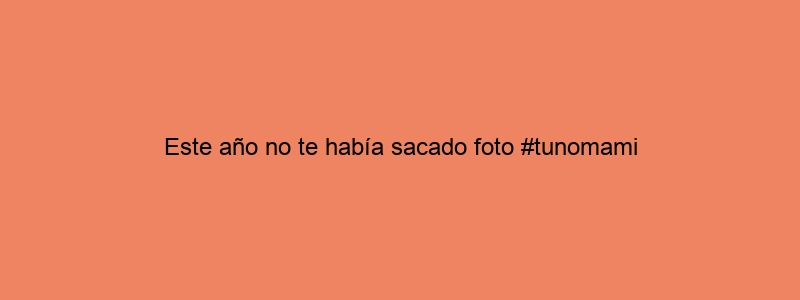 Este Año No Te Había Sacado Foto #tunomami
