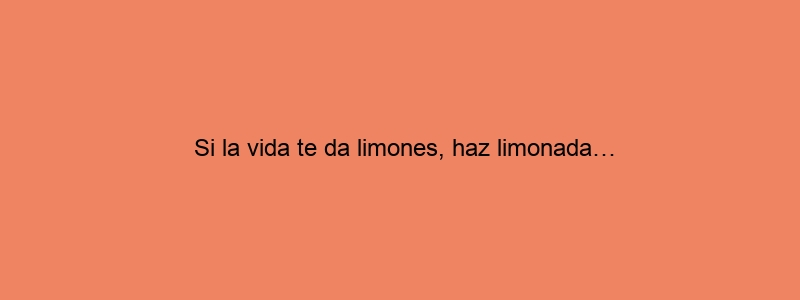Si La Vida Te Da Limones, Haz Limonada…