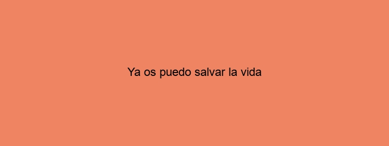Ya Os Puedo Salvar La Vida