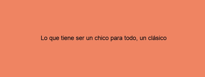 Lo Que Tiene Ser Un Chico Para Todo, Un Clásico