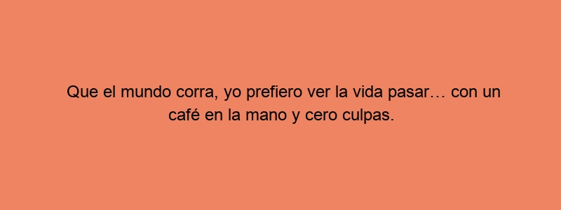 Que El Mundo Corra, Yo Prefiero Ver La Vida Pasar… Con Un Café En La Mano Y Cero Culpas.