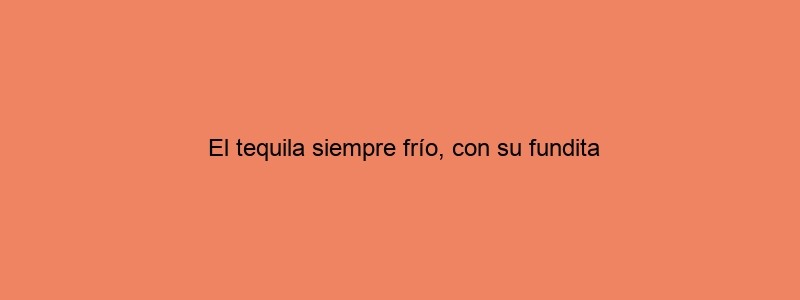 El Tequila Siempre Frío, Con Su Fundita