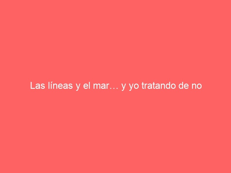 Las Líneas Y El Mar… Y Yo Tratando De No Perderme