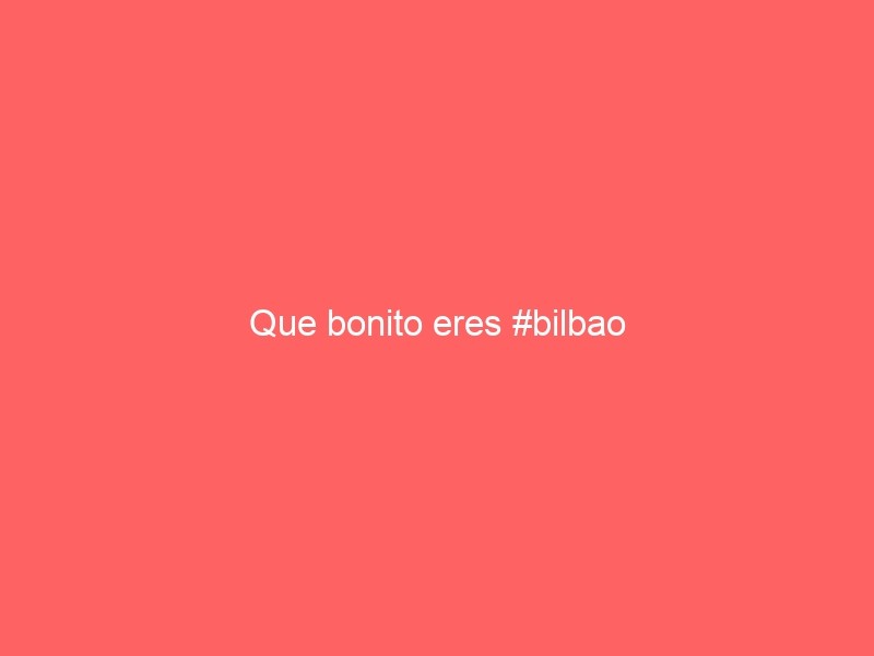 Que Bonito Eres #Bilbao