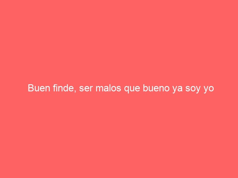 Buen Finde, Ser Malos Que Bueno Ya Soy Yo
